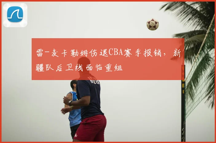 雷-麦卡勒姆伤退CBA赛季报销，新疆队后卫线面临重组