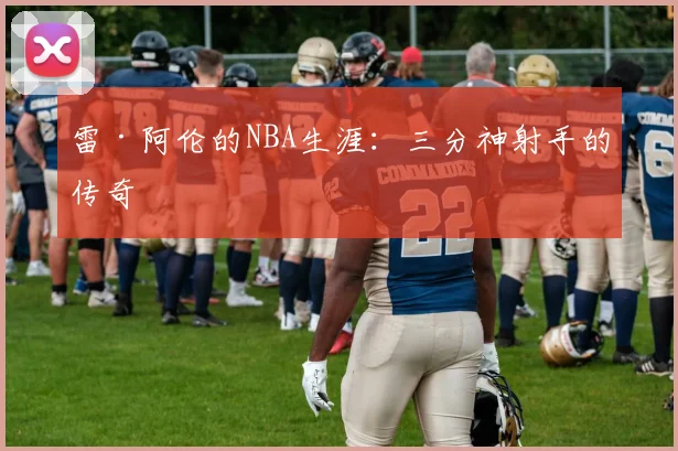 雷·阿伦的NBA生涯：三分神射手的传奇