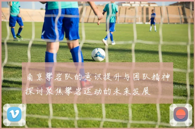 南京攀岩队的意识提升与团队精神探讨聚焦攀岩运动的未来发展