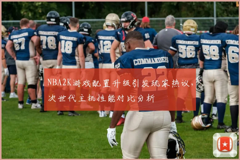 NBA2K游戏配置升级引发玩家热议，次世代主机性能对比分析