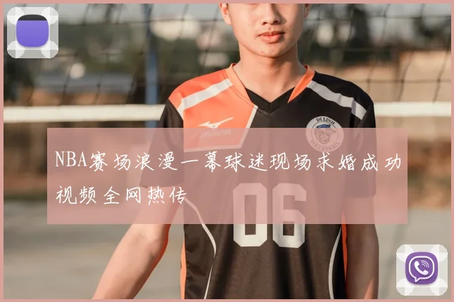 NBA赛场浪漫一幕球迷现场求婚成功视频全网热传