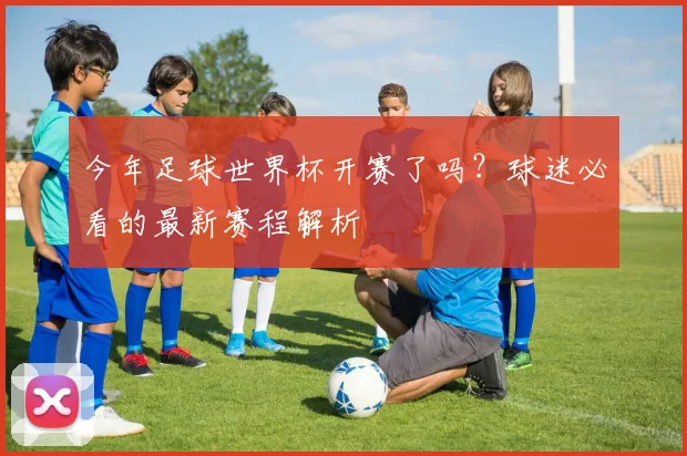 今年足球世界杯开赛了吗？球迷必看的最新赛程解析