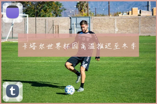 卡塔尔世界杯因高温推迟至冬季