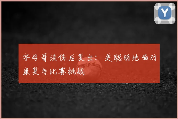 字母哥谈伤后复出:更聪明地面对康复与比赛挑战