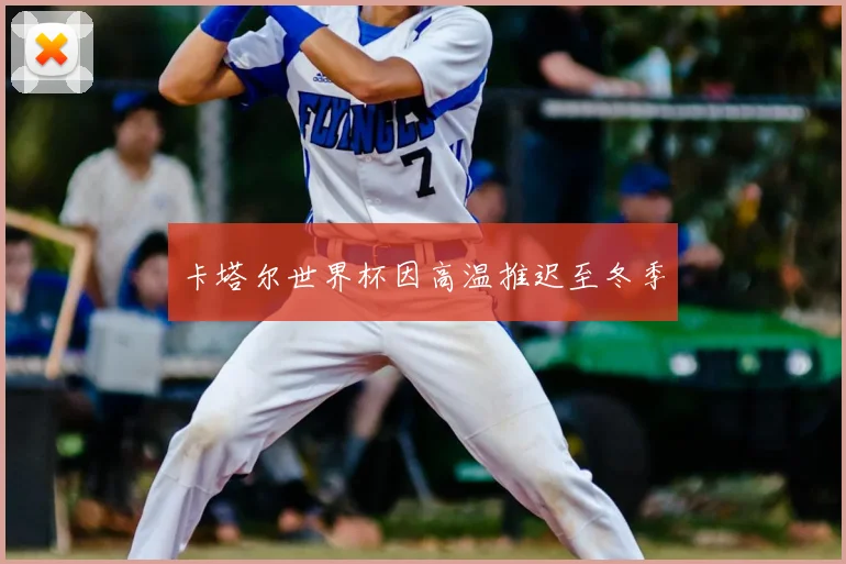 卡塔尔世界杯因高温推迟至冬季