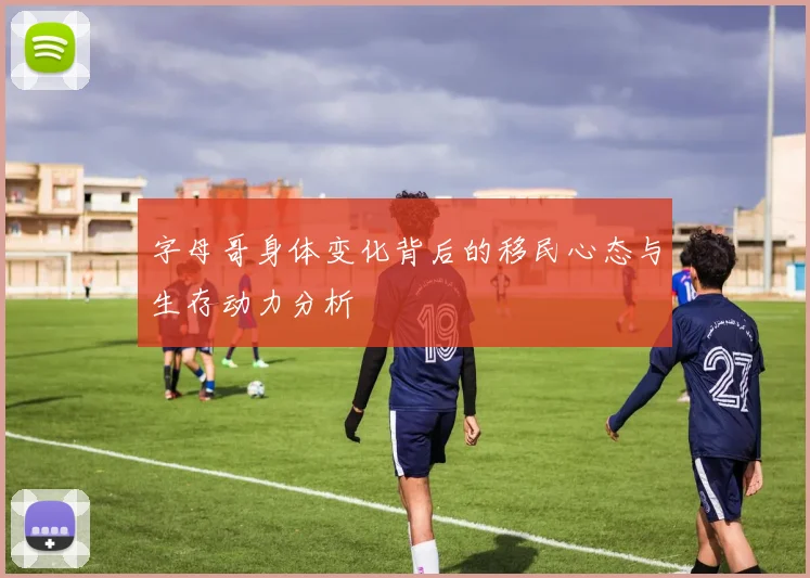 字母哥身体变化背后的移民心态与生存动力分析