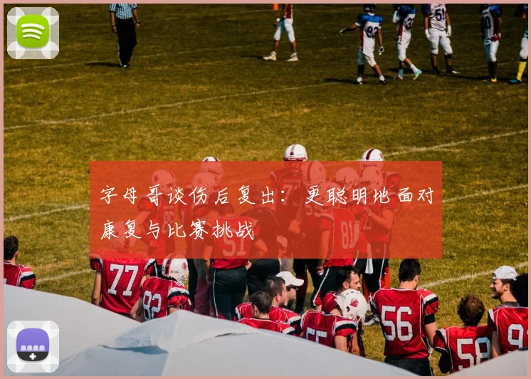 字母哥谈伤后复出：更聪明地面对康复与比赛挑战