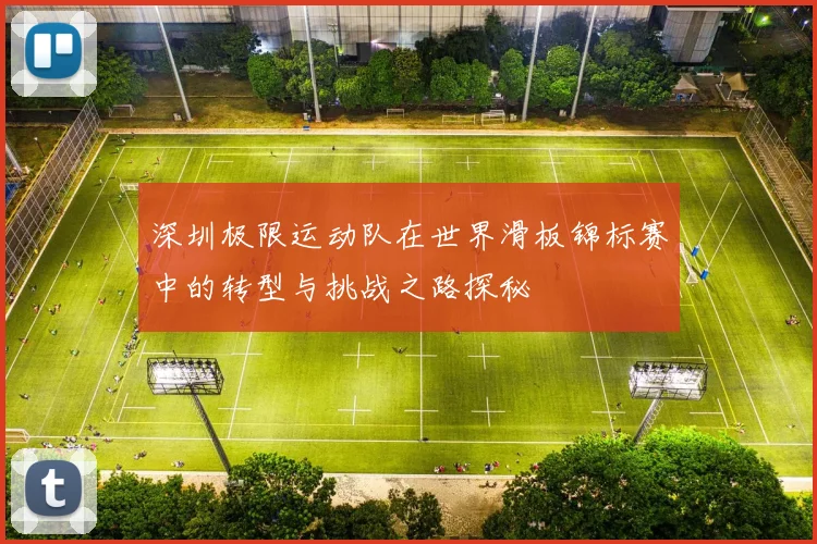深圳极限运动队在世界滑板锦标赛中的转型与挑战之路探秘