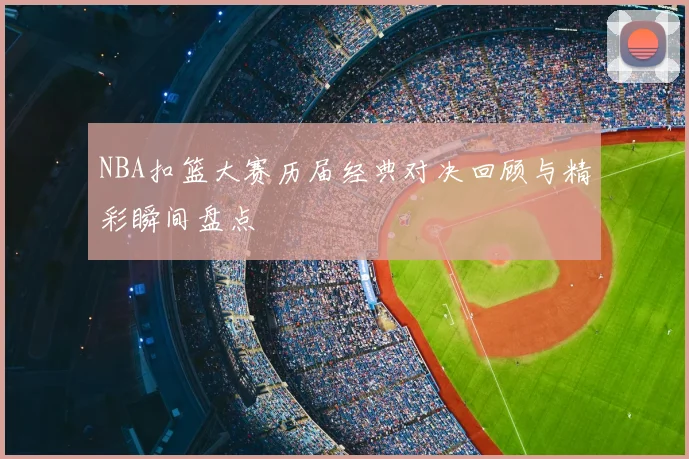 NBA扣篮大赛历届经典对决回顾与精彩瞬间盘点