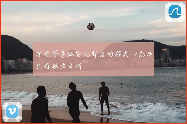 字母哥身体变化背后的移民心态与生存动力分析
