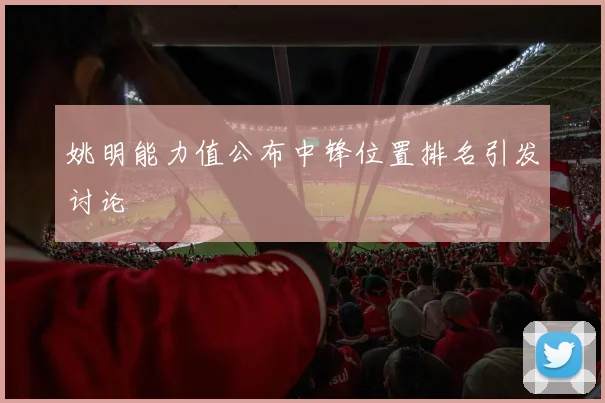 姚明能力值公布中锋位置排名引发讨论