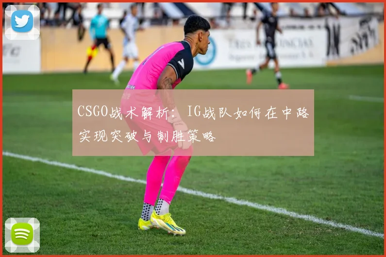 CSGO战术解析：IG战队如何在中路实现突破与制胜策略