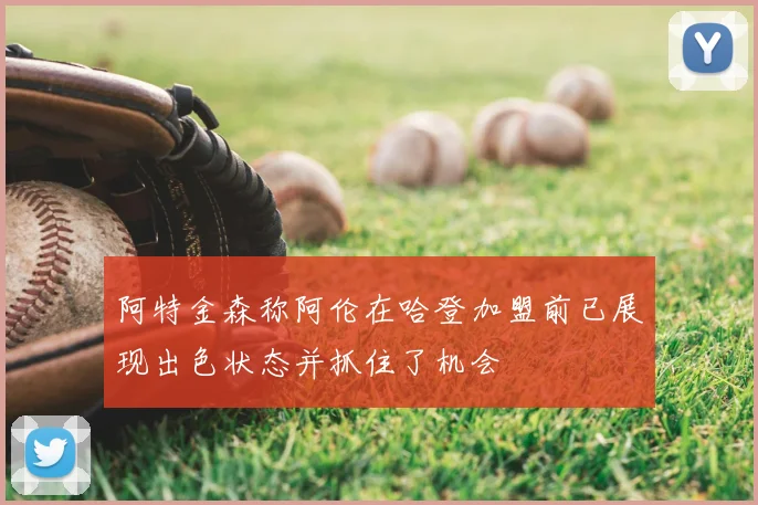 阿特金森称阿伦在哈登加盟前已展现出色状态并抓住了机会