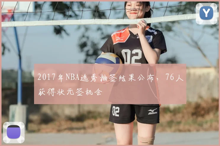 2017年NBA选秀抽签结果公布，76人获得状元签机会