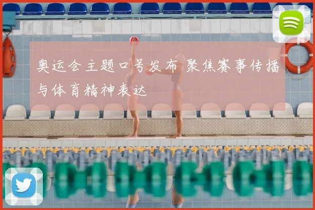 奥运会主题口号发布 聚焦赛事传播与体育精神表达