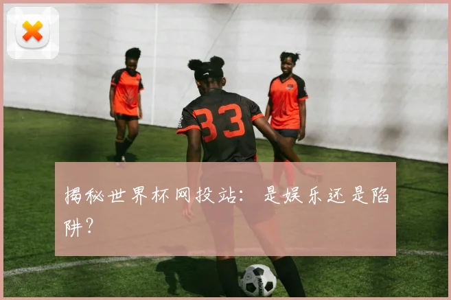 揭秘世界杯网投站：是娱乐还是陷阱？