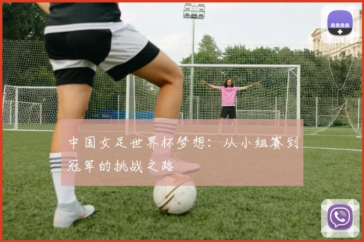 中国女足世界杯梦想：从小组赛到冠军的挑战之路