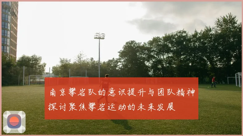 南京攀岩队的意识提升与团队精神探讨聚焦攀岩运动的未来发展