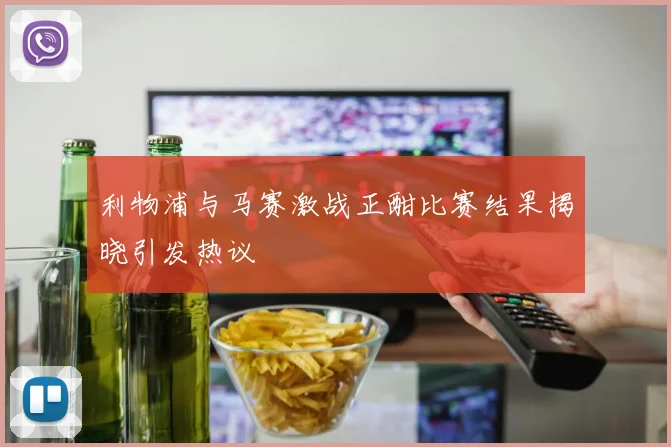 利物浦与马赛激战正酣比赛结果揭晓引发热议