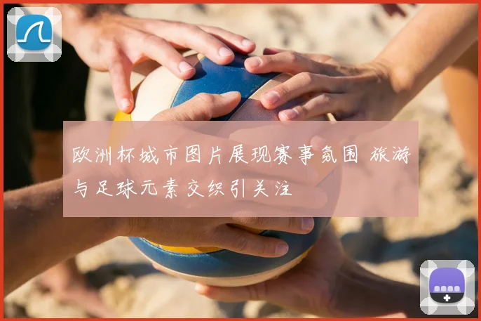 欧洲杯城市图片展现赛事氛围 旅游与足球元素交织引关注