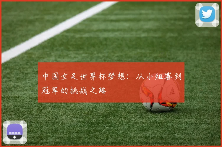 中国女足世界杯梦想：从小组赛到冠军的挑战之路