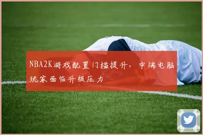 NBA2K游戏配置门槛提升，中端电脑玩家面临升级压力