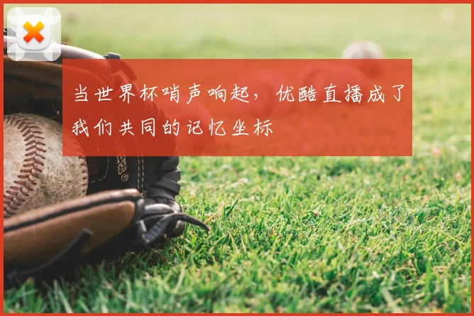 当世界杯哨声响起，优酷直播成了我们共同的记忆坐标