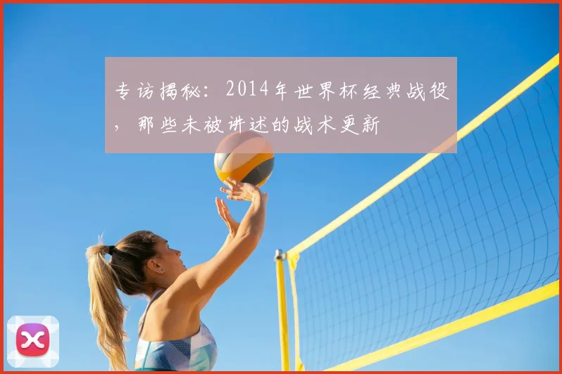 专访揭秘：2014年世界杯经典战役，那些未被讲述的战术更新