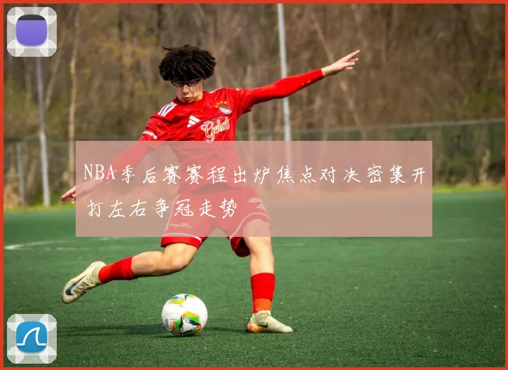 NBA季后赛赛程出炉焦点对决密集开打左右争冠走势