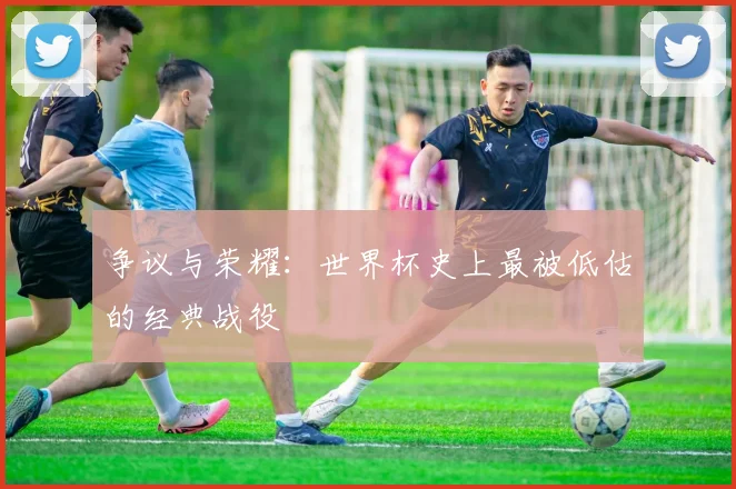 争议与荣耀：世界杯史上最被低估的经典战役