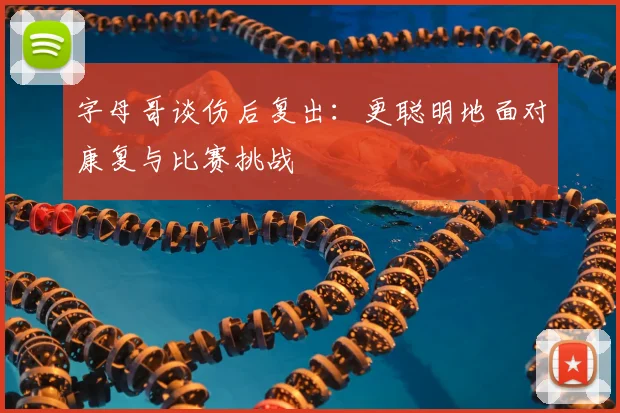 字母哥谈伤后复出：更聪明地面对康复与比赛挑战