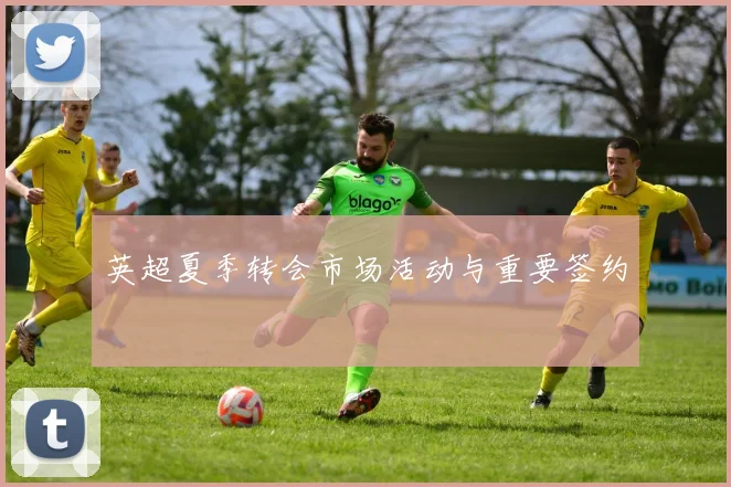 英超夏季转会市场活动与重要签约