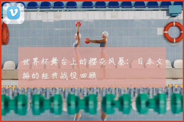 世界杯舞台上的樱花风暴：日本女排的经典战役回顾