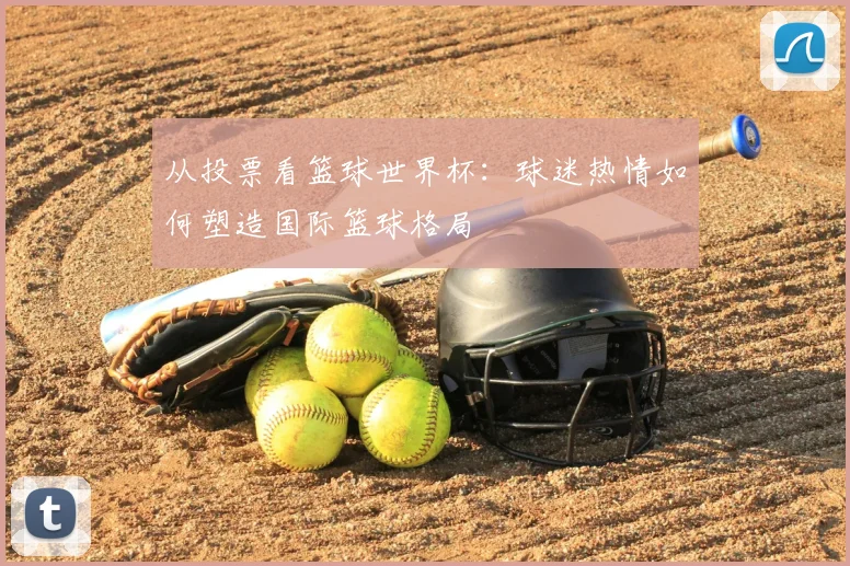 从投票看篮球世界杯：球迷热情如何塑造国际篮球格局