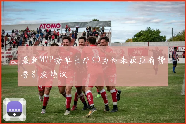 最新MVP榜单出炉KD为何未获应有赞誉引发热议