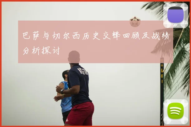巴萨与切尔西历史交锋回顾及战绩分析探讨