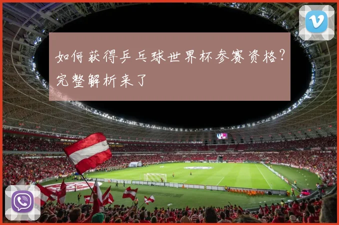 如何获得乒乓球世界杯参赛资格？完整解析来了