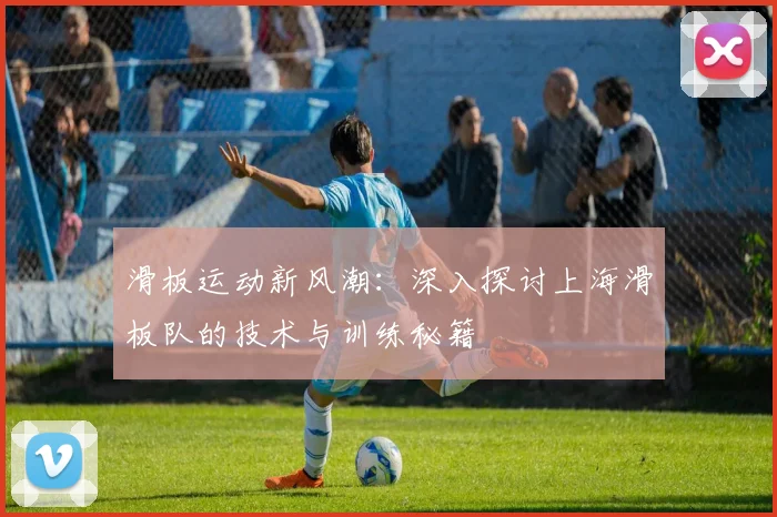 滑板运动新风潮：深入探讨上海滑板队的技术与训练秘籍