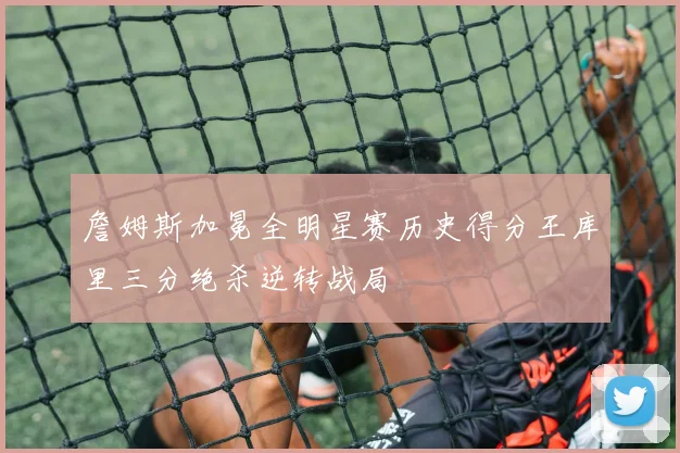詹姆斯加冕全明星赛历史得分王库里三分绝杀逆转战局
