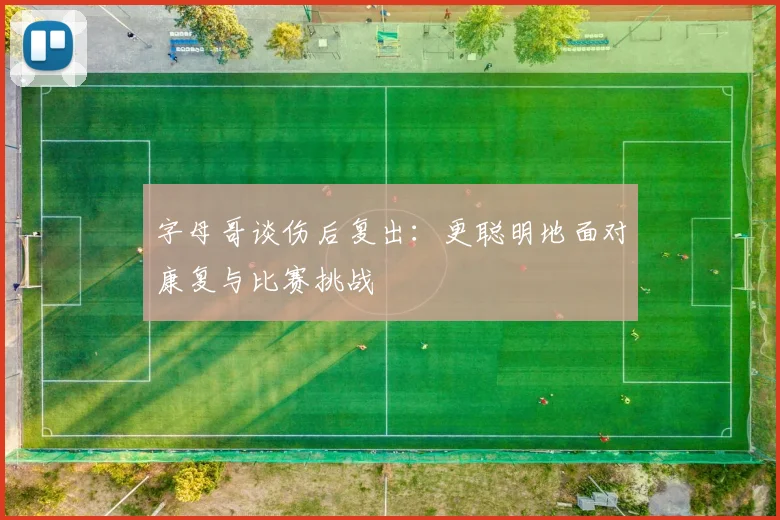 字母哥谈伤后复出：更聪明地面对康复与比赛挑战