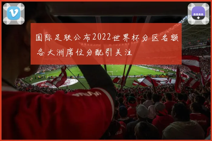 国际足联公布2022世界杯分区名额 各大洲席位分配引关注