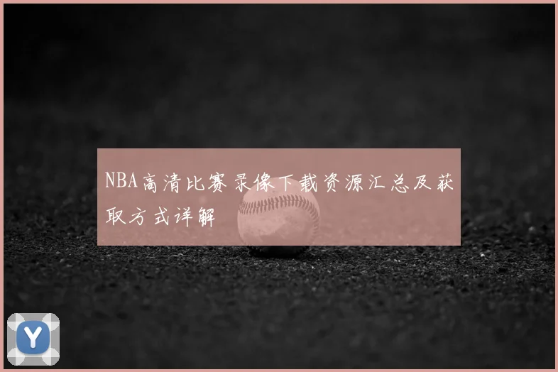 NBA高清比赛录像下载资源汇总及获取方式详解