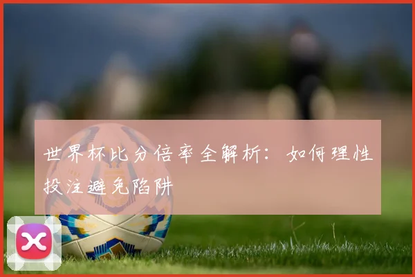 世界杯比分倍率全解析：如何理性投注避免陷阱