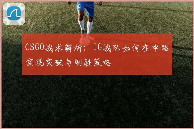 CSGO战术解析：IG战队如何在中路实现突破与制胜策略