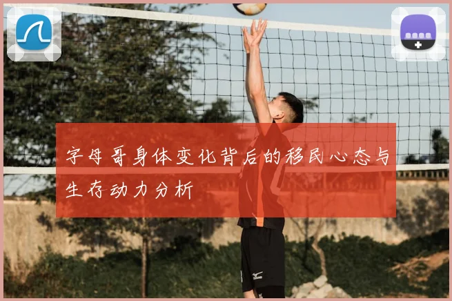 字母哥身体变化背后的移民心态与生存动力分析