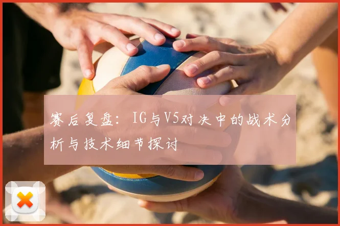 赛后复盘：IG与V5对决中的战术分析与技术细节探讨