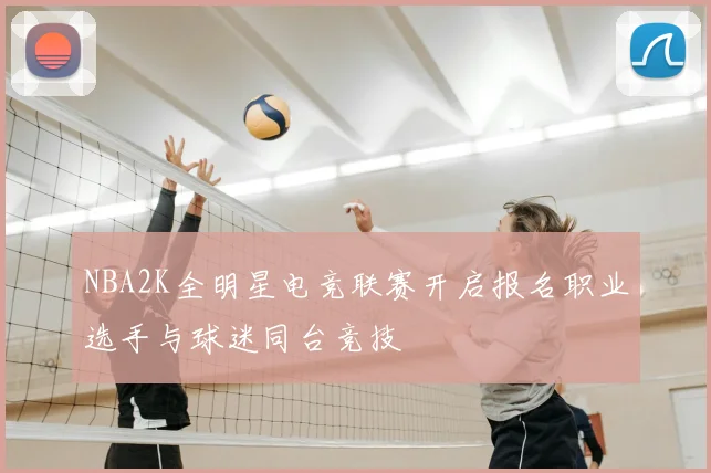 NBA2K全明星电竞联赛开启报名职业选手与球迷同台竞技