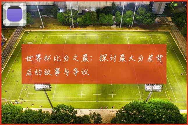 世界杯比分之最：探讨最大分差背后的故事与争议