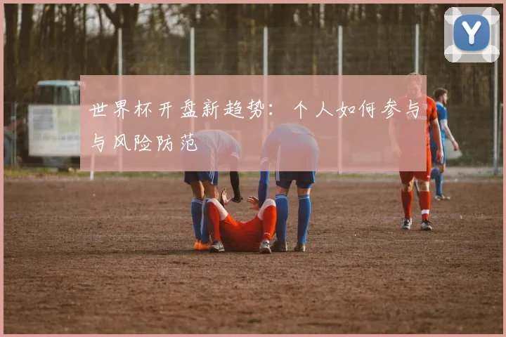世界杯开盘新趋势：个人如何参与与风险防范