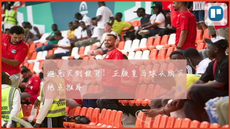 避免买到假货！正版皇马球衣购买地点推荐